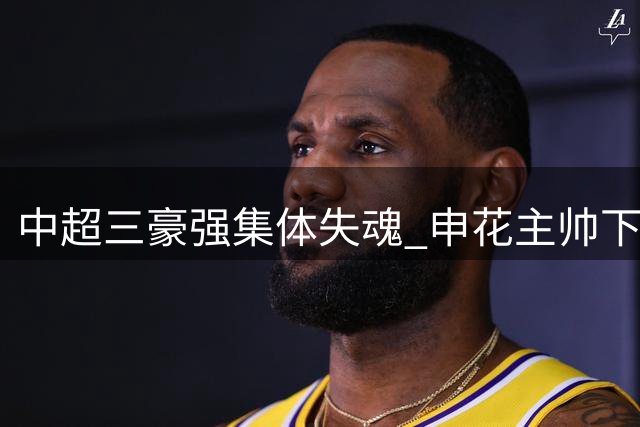 中超三豪强集体失魂 申花主帅下课国安险胜蓉城五连平