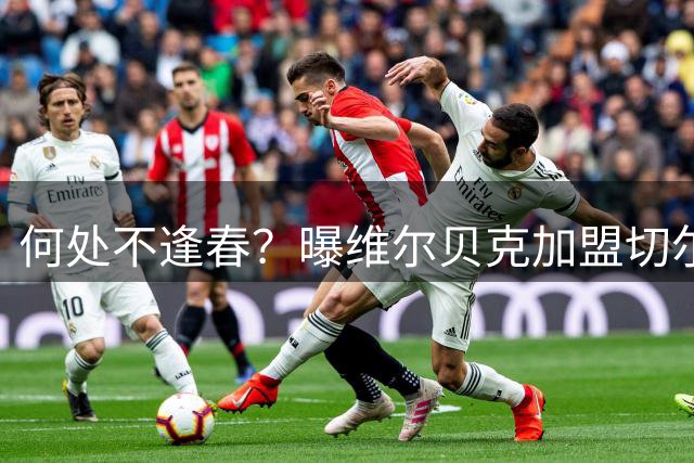 何处不逢春？曝维尔贝克加盟切尔西 本周内完成交易